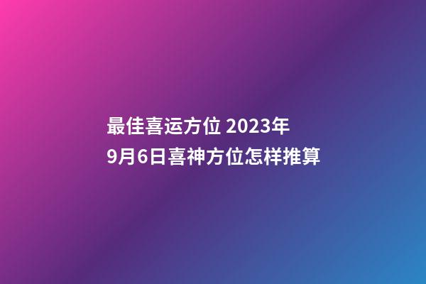 最佳喜运方位 2023年9月6日喜神方位怎样推算
